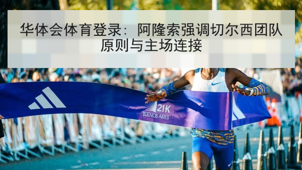 华体会体育登录: 阿隆索强调切尔西团队原则与主场连接