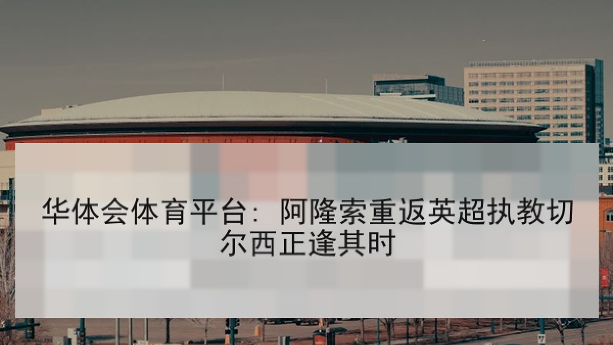 华体会体育平台: 阿隆索重返英超执教切尔西正逢其时