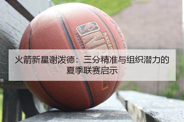 火箭新星谢泼德：三分精准与组织潜力的夏季联赛启示