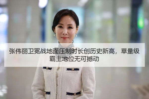张伟丽卫冕战地面压制时长创历史新高，草量级霸主地位无可撼动