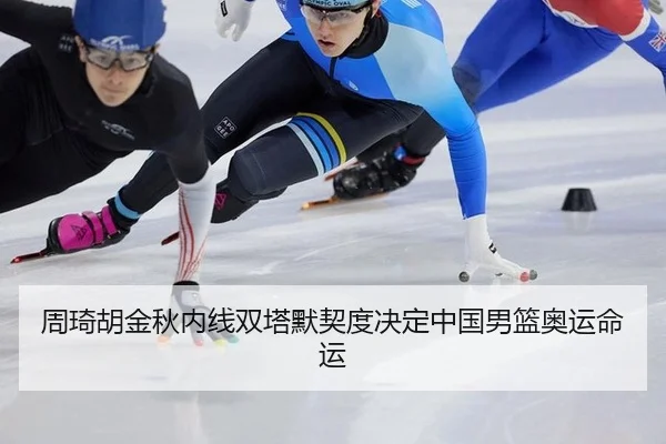 周琦胡金秋内线双塔默契度决定中国男篮奥运命运