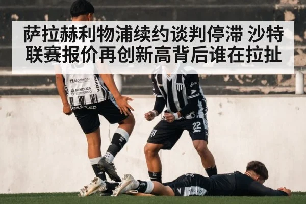 萨拉赫利物浦续约谈判停滞 沙特联赛报价再创新高背后谁在拉扯