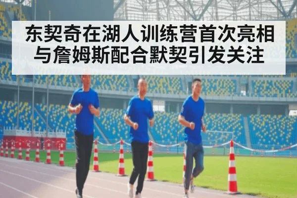 东契奇在湖人训练营首次亮相与詹姆斯配合默契引发关注