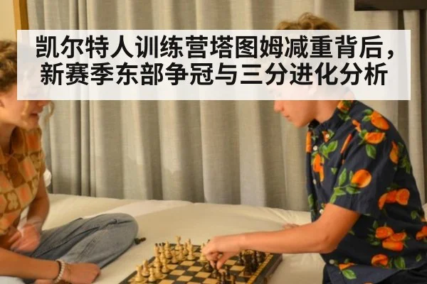 凯尔特人训练营塔图姆减重背后，新赛季东部争冠与三分进化分析