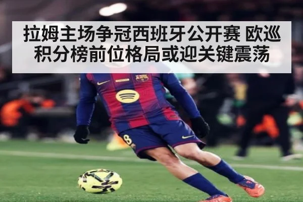 拉姆主场争冠西班牙公开赛 欧巡积分榜前位格局或迎关键震荡