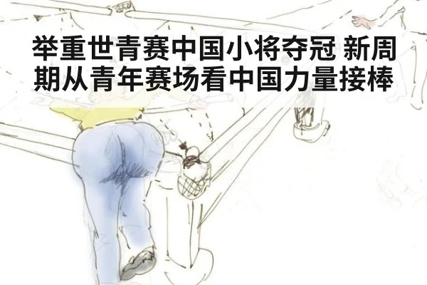 举重世青赛中国小将夺冠 新周期从青年赛场看中国力量接棒